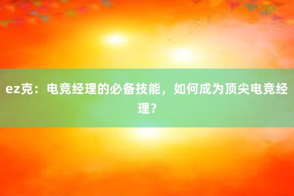 ez克：电竞经理的必备技能，如何成为顶尖电竞经理？