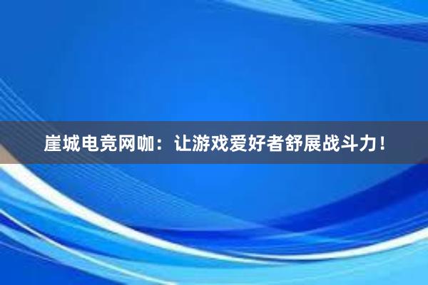 崖城电竞网咖：让游戏爱好者舒展战斗力！