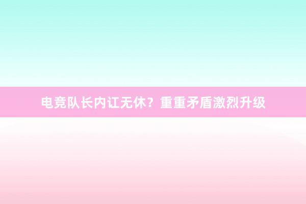 电竞队长内讧无休？重重矛盾激烈升级