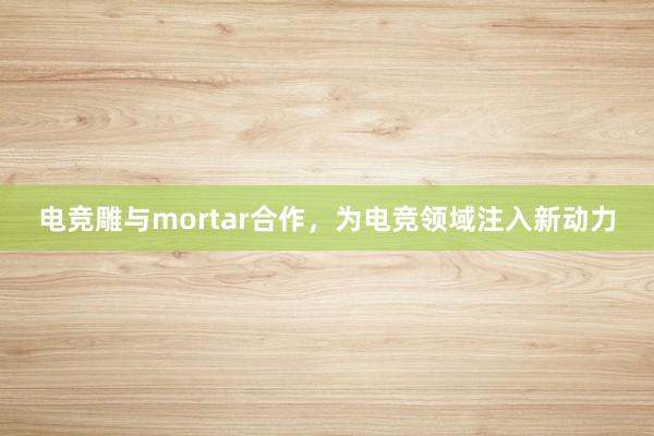 电竞雕与mortar合作，为电竞领域注入新动力