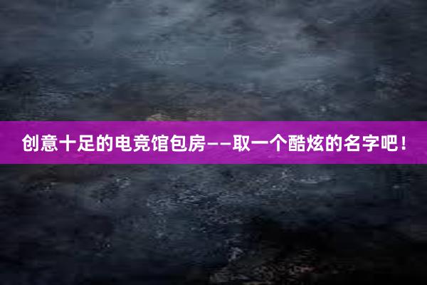 创意十足的电竞馆包房——取一个酷炫的名字吧！