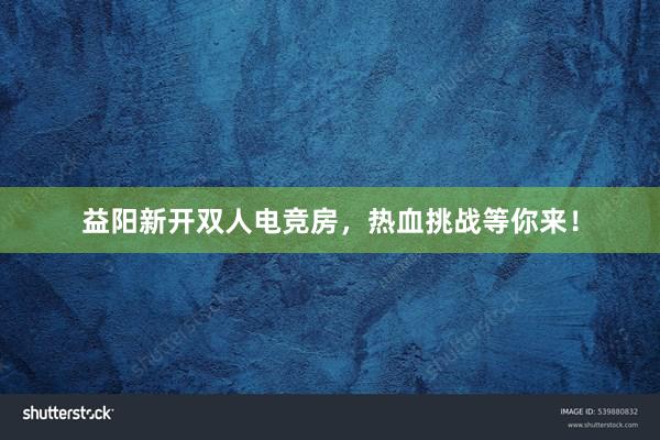 益阳新开双人电竞房，热血挑战等你来！