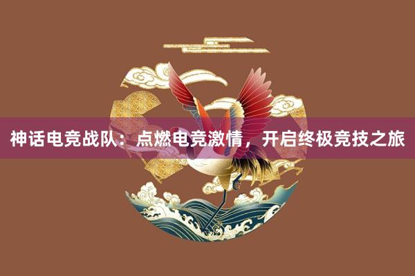 神话电竞战队：点燃电竞激情，开启终极竞技之旅