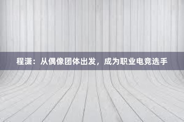 程潇：从偶像团体出发，成为职业电竞选手