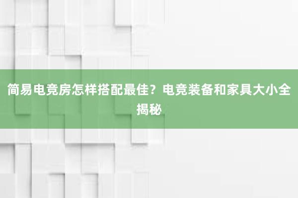 简易电竞房怎样搭配最佳？电竞装备和家具大小全揭秘