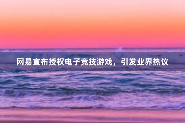 网易宣布授权电子竞技游戏，引发业界热议