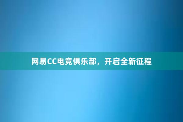 网易CC电竞俱乐部，开启全新征程