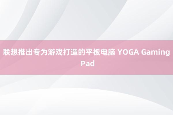 联想推出专为游戏打造的平板电脑 YOGA Gaming Pad