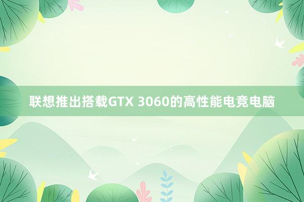 联想推出搭载GTX 3060的高性能电竞电脑