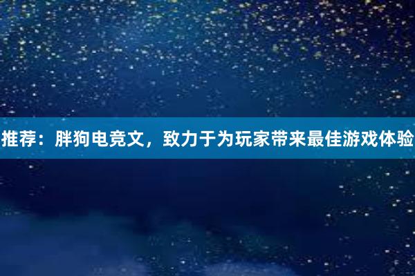 推荐：胖狗电竞文，致力于为玩家带来最佳游戏体验