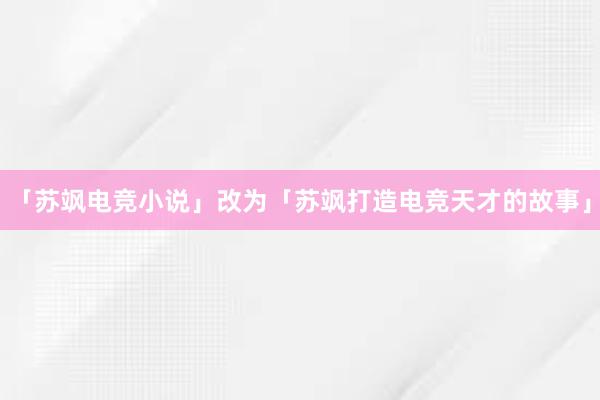 「苏飒电竞小说」改为「苏飒打造电竞天才的故事」