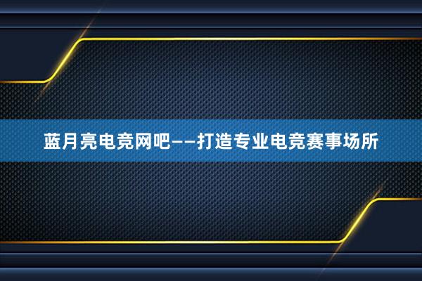 蓝月亮电竞网吧——打造专业电竞赛事场所