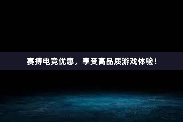 赛搏电竞优惠，享受高品质游戏体验！