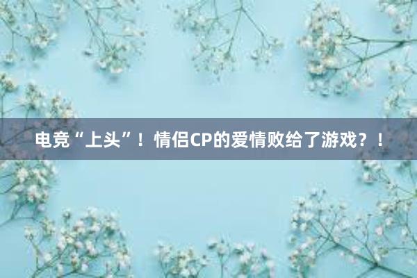 电竞“上头”！情侣CP的爱情败给了游戏？！