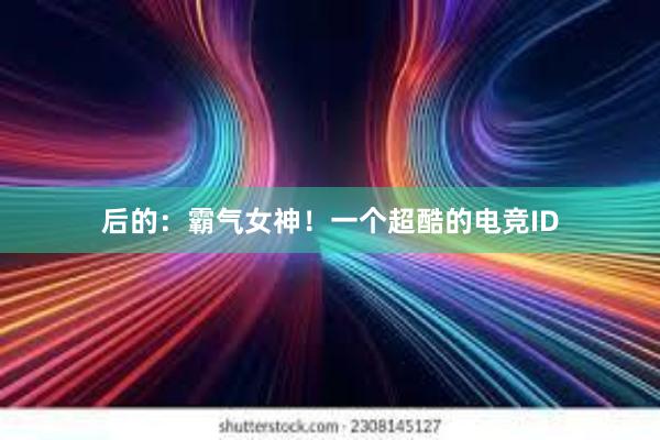 后的：霸气女神！一个超酷的电竞ID