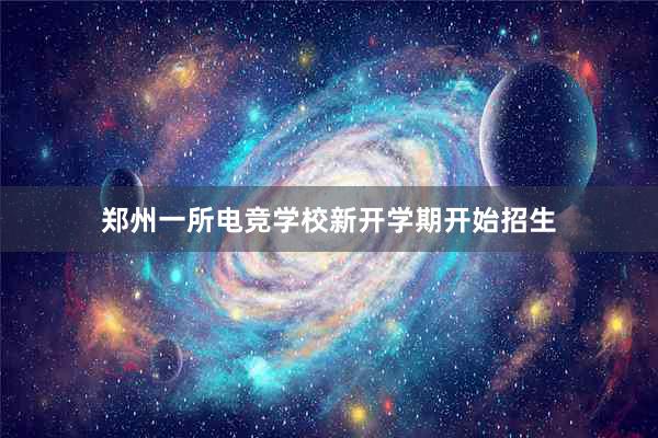 郑州一所电竞学校新开学期开始招生