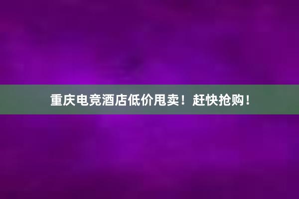 重庆电竞酒店低价甩卖！赶快抢购！