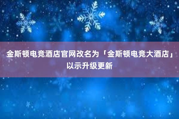 金斯顿电竞酒店官网改名为「金斯顿电竞大酒店」以示升级更新