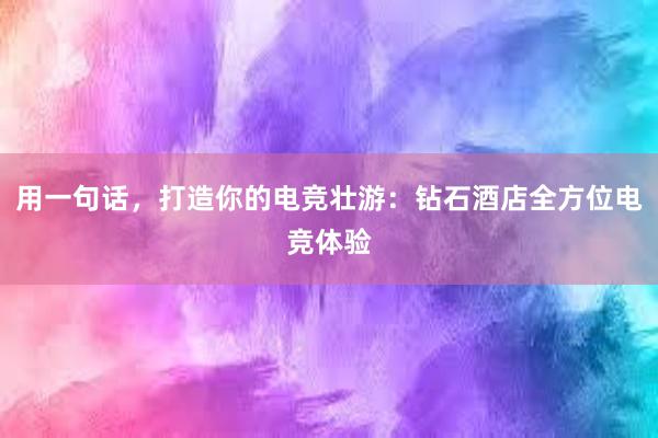 用一句话，打造你的电竞壮游：钻石酒店全方位电竞体验