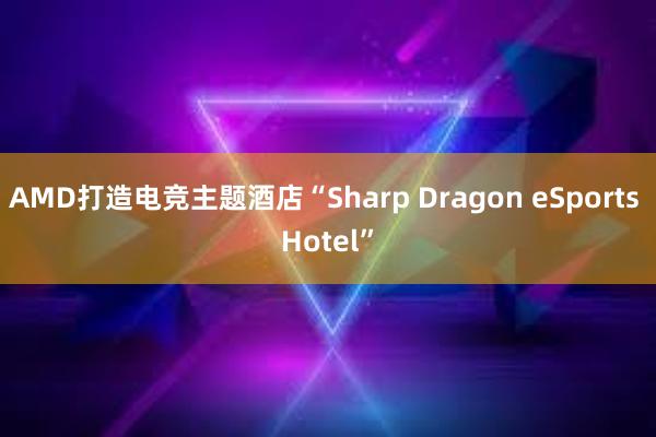 AMD打造电竞主题酒店“Sharp Dragon eSports Hotel”