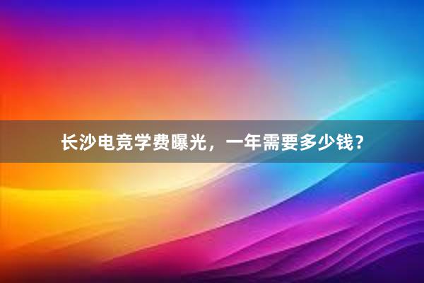 长沙电竞学费曝光，一年需要多少钱？