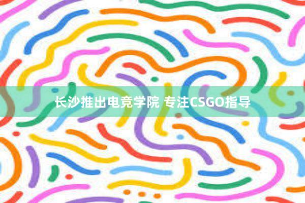 长沙推出电竞学院 专注CSGO指导