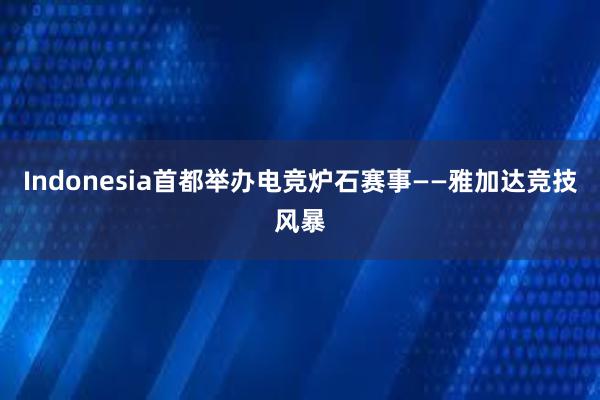 Indonesia首都举办电竞炉石赛事——雅加达竞技风暴