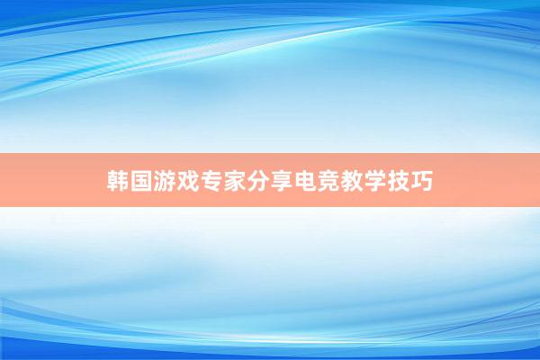 韩国游戏专家分享电竞教学技巧