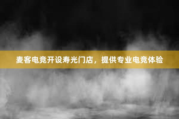 麦客电竞开设寿光门店，提供专业电竞体验