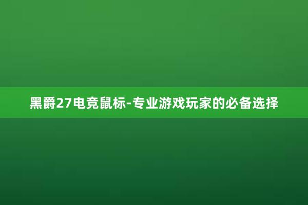 黑爵27电竞鼠标-专业游戏玩家的必备选择